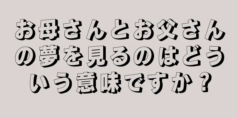 お母さんとお父さんの夢を見るのはどういう意味ですか？