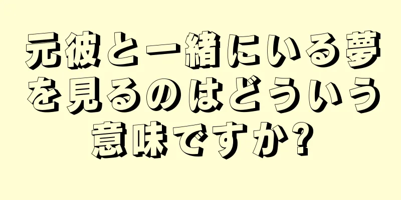 元彼と一緒にいる夢を見るのはどういう意味ですか?