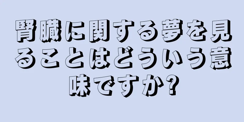 腎臓に関する夢を見ることはどういう意味ですか?