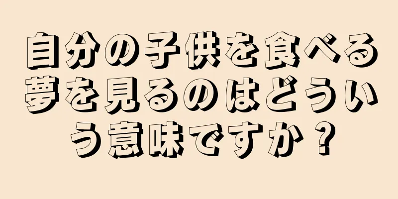 自分の子供を食べる夢を見るのはどういう意味ですか？