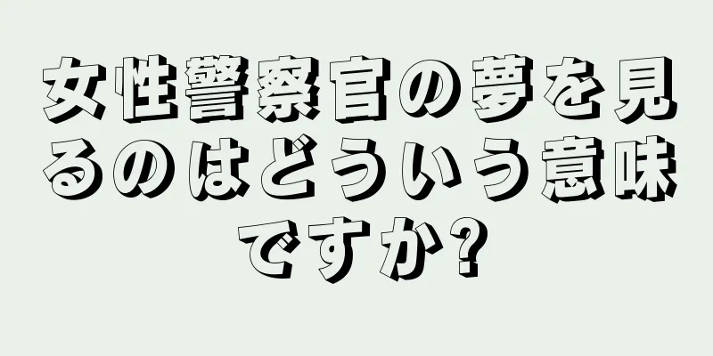 女性警察官の夢を見るのはどういう意味ですか?
