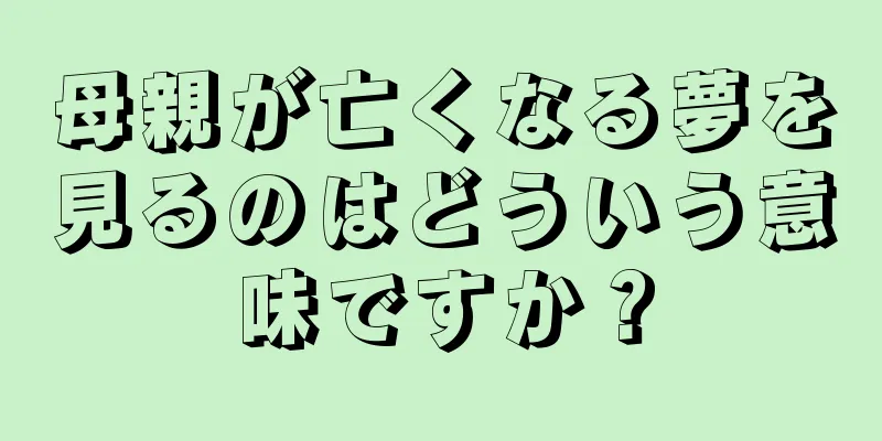 母親が亡くなる夢を見るのはどういう意味ですか？