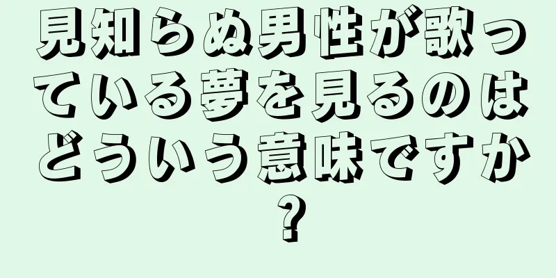 見知らぬ男性が歌っている夢を見るのはどういう意味ですか？
