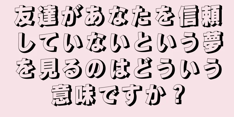 友達があなたを信頼していないという夢を見るのはどういう意味ですか？