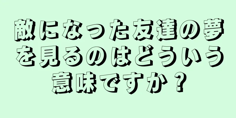 敵になった友達の夢を見るのはどういう意味ですか？