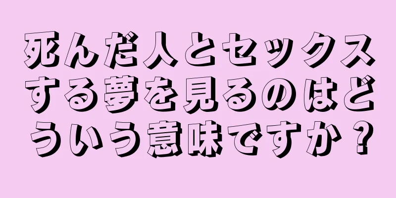 死んだ人とセックスする夢を見るのはどういう意味ですか？