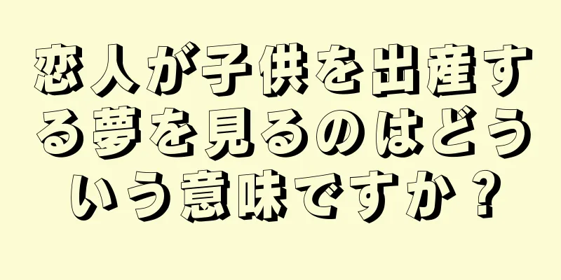 恋人が子供を出産する夢を見るのはどういう意味ですか？