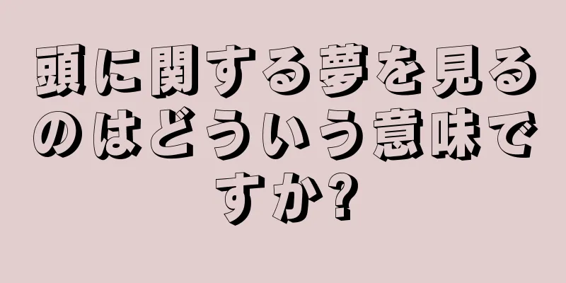 頭に関する夢を見るのはどういう意味ですか?