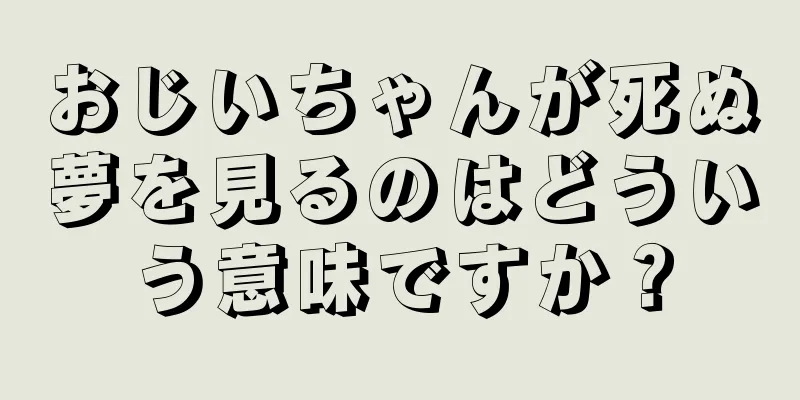 おじいちゃんが死ぬ夢を見るのはどういう意味ですか？