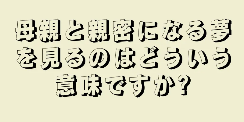 母親と親密になる夢を見るのはどういう意味ですか?