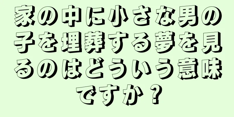 家の中に小さな男の子を埋葬する夢を見るのはどういう意味ですか？