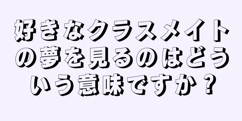 好きなクラスメイトの夢を見るのはどういう意味ですか？