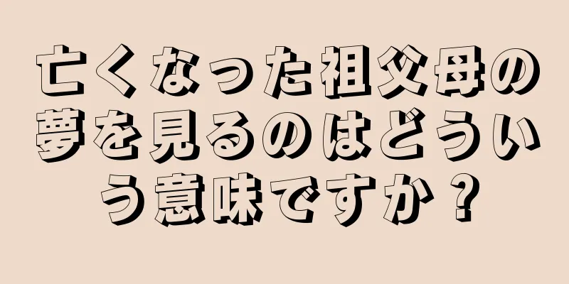 亡くなった祖父母の夢を見るのはどういう意味ですか？