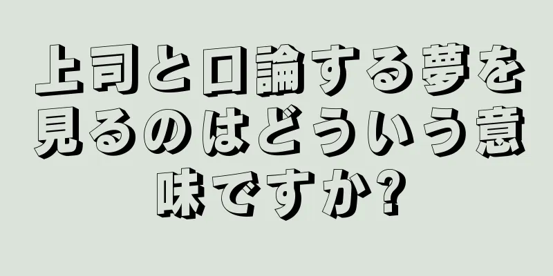 上司と口論する夢を見るのはどういう意味ですか?