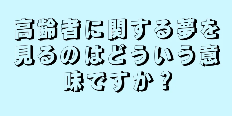 高齢者に関する夢を見るのはどういう意味ですか？