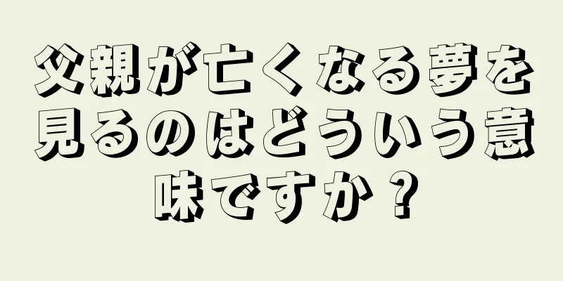 父親が亡くなる夢を見るのはどういう意味ですか？