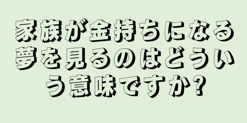 家族が金持ちになる夢を見るのはどういう意味ですか?