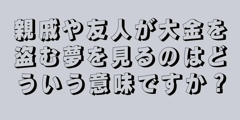 親戚や友人が大金を盗む夢を見るのはどういう意味ですか？