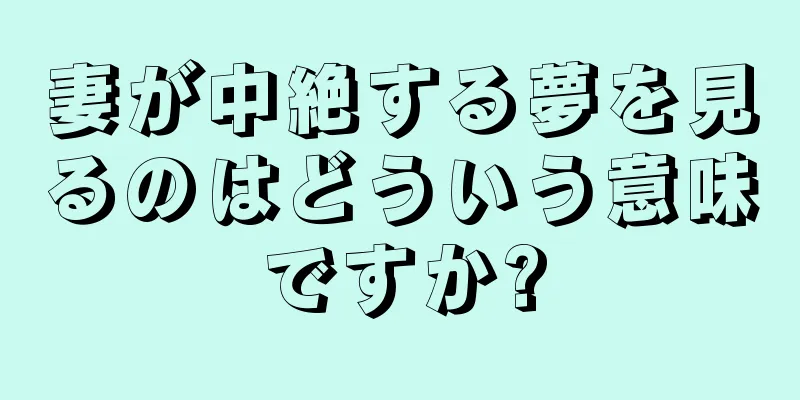 妻が中絶する夢を見るのはどういう意味ですか?