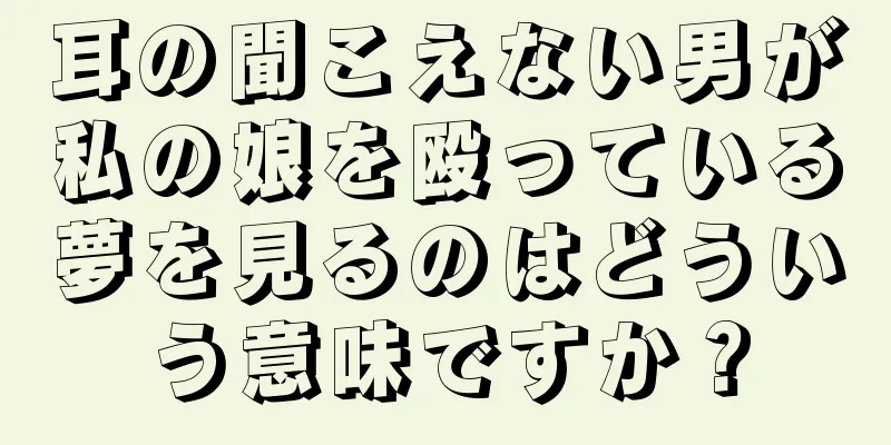 耳の聞こえない男が私の娘を殴っている夢を見るのはどういう意味ですか？
