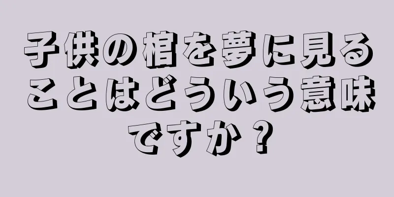 子供の棺を夢に見ることはどういう意味ですか？