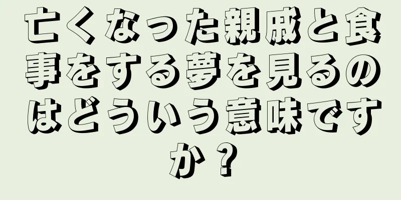 亡くなった親戚と食事をする夢を見るのはどういう意味ですか？