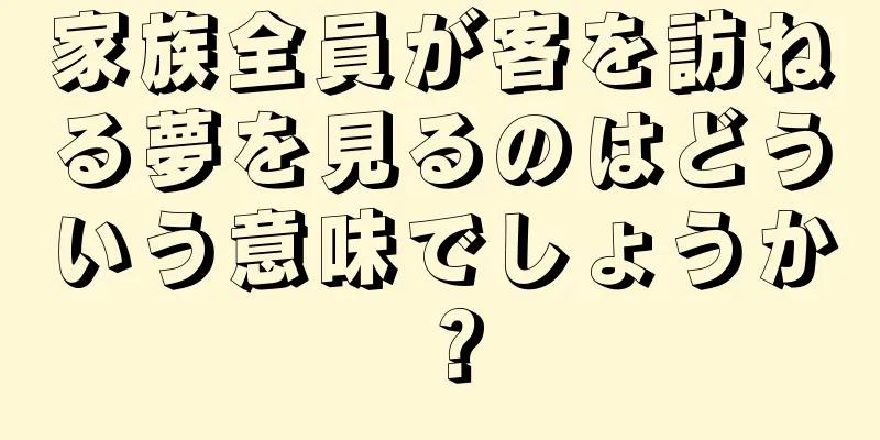 家族全員が客を訪ねる夢を見るのはどういう意味でしょうか？