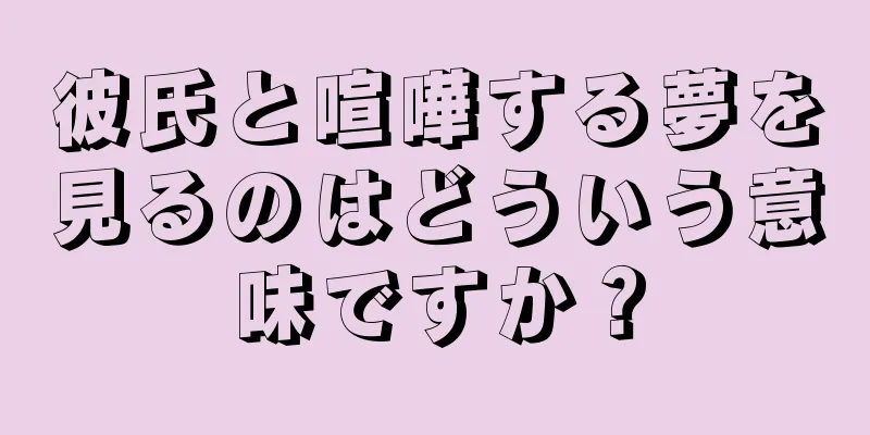 彼氏と喧嘩する夢を見るのはどういう意味ですか？