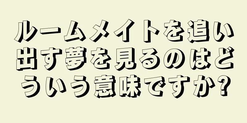 ルームメイトを追い出す夢を見るのはどういう意味ですか?