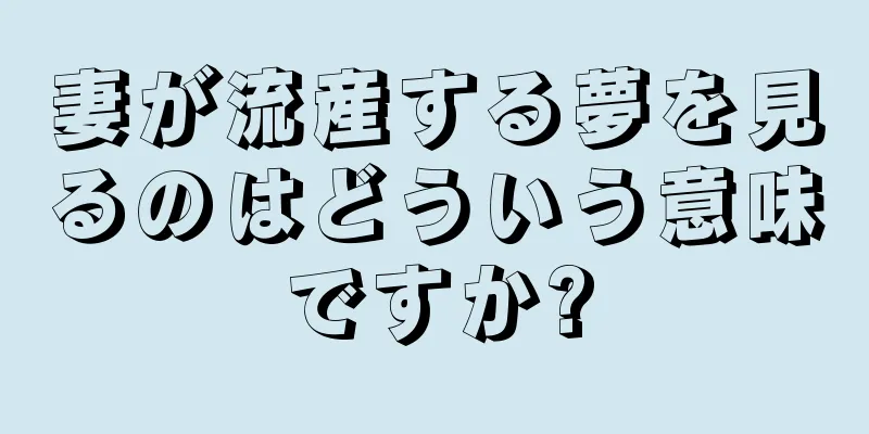 妻が流産する夢を見るのはどういう意味ですか?
