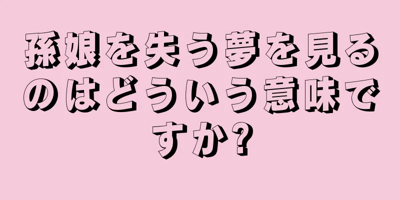 孫娘を失う夢を見るのはどういう意味ですか?