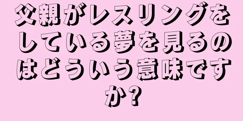 父親がレスリングをしている夢を見るのはどういう意味ですか?