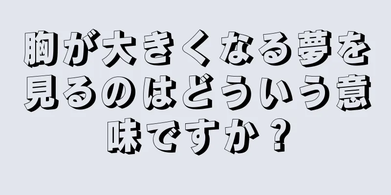 胸が大きくなる夢を見るのはどういう意味ですか？