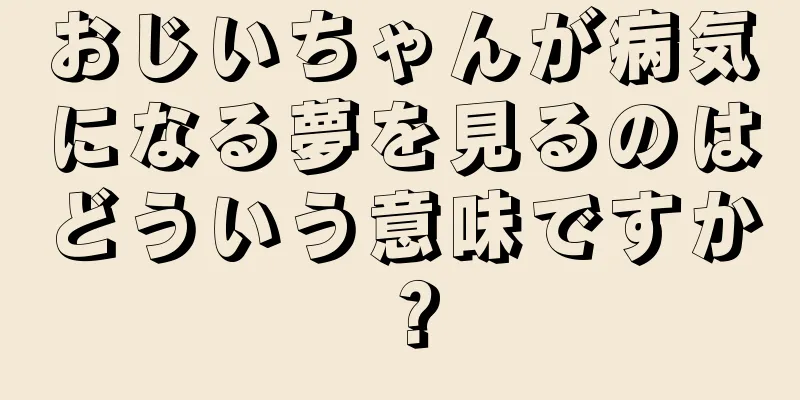 おじいちゃんが病気になる夢を見るのはどういう意味ですか？