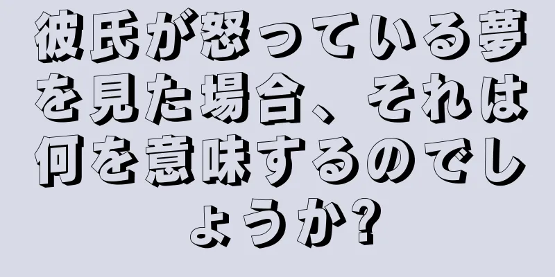 彼氏が怒っている夢を見た場合、それは何を意味するのでしょうか?
