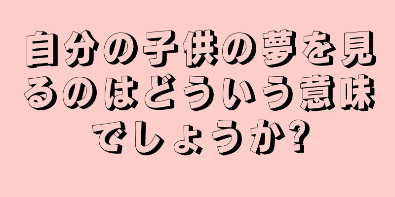自分の子供の夢を見るのはどういう意味でしょうか?
