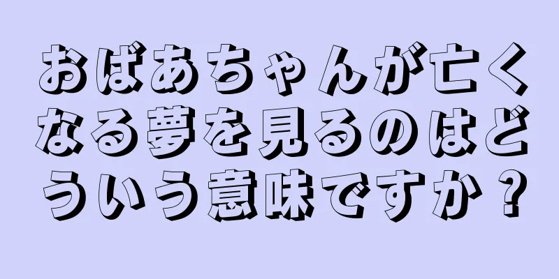 おばあちゃんが亡くなる夢を見るのはどういう意味ですか？