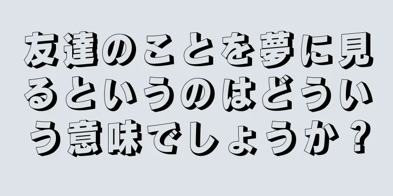 友達のことを夢に見るというのはどういう意味でしょうか？