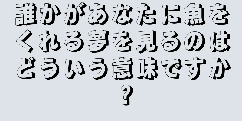 誰かがあなたに魚をくれる夢を見るのはどういう意味ですか？