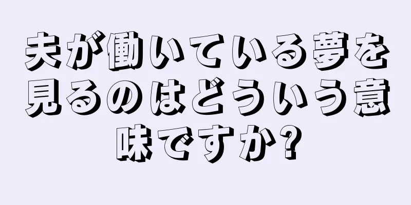 夫が働いている夢を見るのはどういう意味ですか?