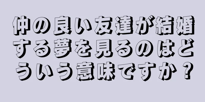 仲の良い友達が結婚する夢を見るのはどういう意味ですか？