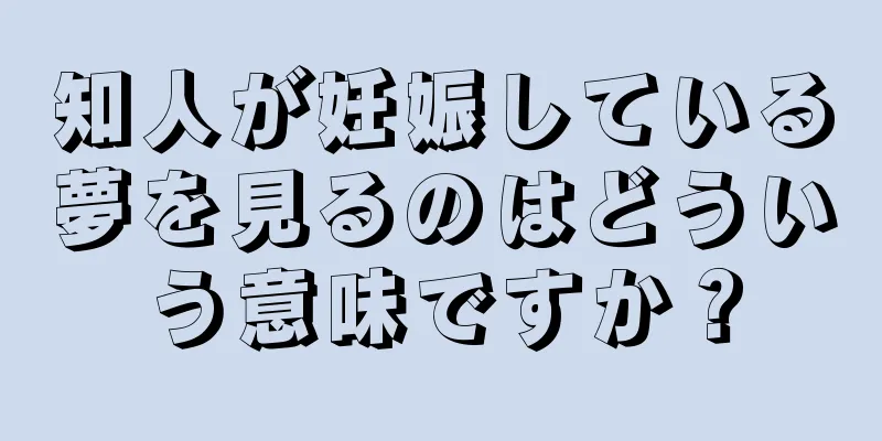 知人が妊娠している夢を見るのはどういう意味ですか？