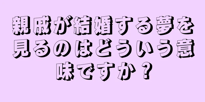 親戚が結婚する夢を見るのはどういう意味ですか？