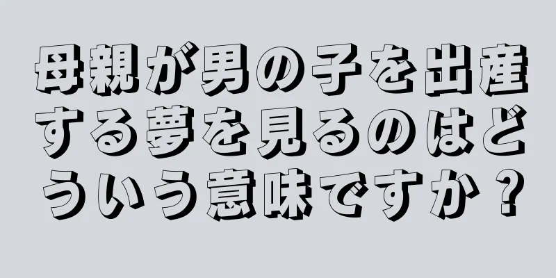 母親が男の子を出産する夢を見るのはどういう意味ですか？