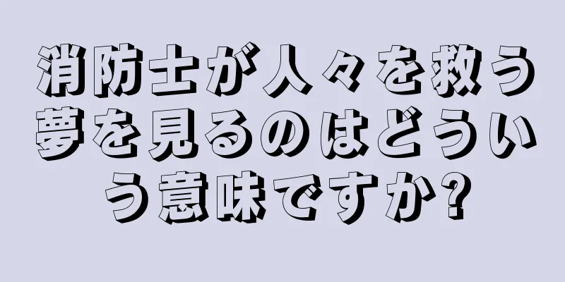 消防士が人々を救う夢を見るのはどういう意味ですか?