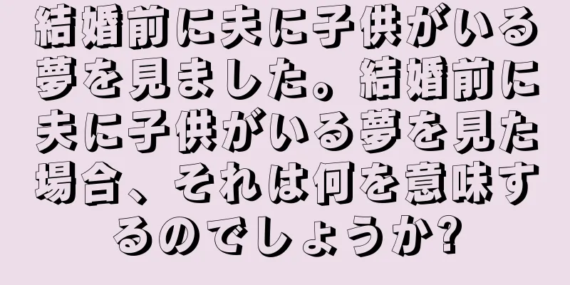 結婚前に夫に子供がいる夢を見ました。結婚前に夫に子供がいる夢を見た場合、それは何を意味するのでしょうか?