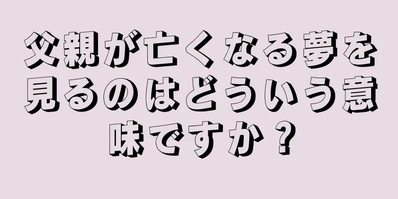 父親が亡くなる夢を見るのはどういう意味ですか？