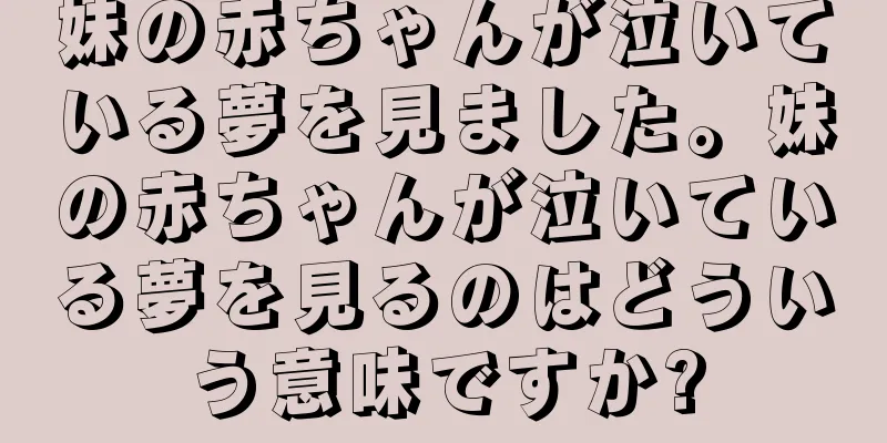 妹の赤ちゃんが泣いている夢を見ました。妹の赤ちゃんが泣いている夢を見るのはどういう意味ですか?