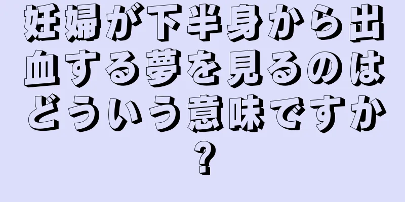 妊婦が下半身から出血する夢を見るのはどういう意味ですか?