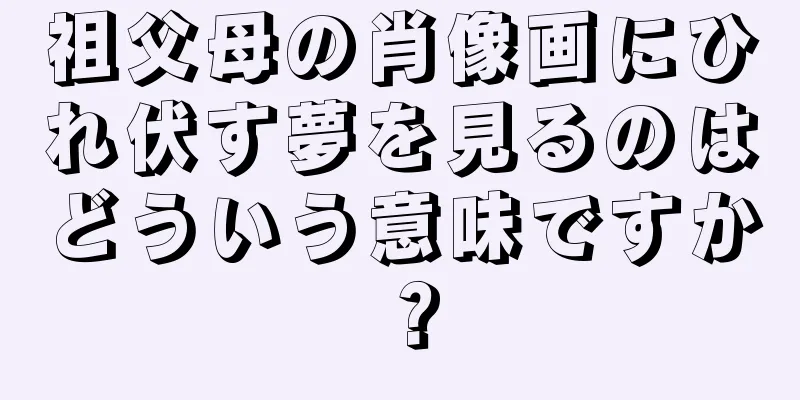 祖父母の肖像画にひれ伏す夢を見るのはどういう意味ですか？